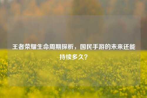 王者荣耀生命周期探析，国民手游的未来还能持续多久？