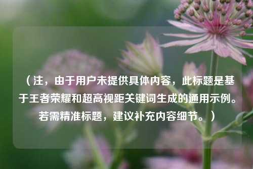 （注，由于用户未提供具体内容，此标题是基于王者荣耀和超高视距关键词生成的通用示例。若需精准标题，建议补充内容细节。）
