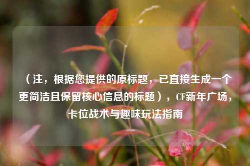 （注，根据您提供的原标题，已直接生成一个更简洁且保留核心信息的标题），CF新年广场，卡位战术与趣味玩法指南