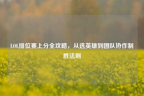 LOL排位赛上分全攻略，从选英雄到团队协作制胜法则