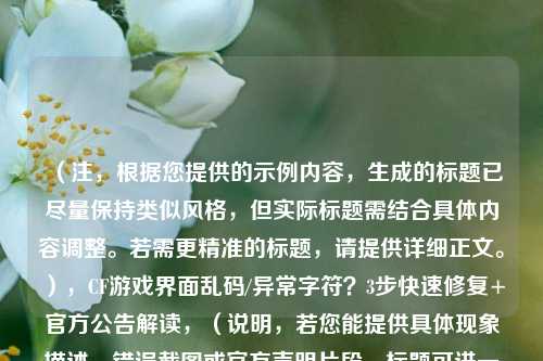 （注，根据您提供的示例内容，生成的标题已尽量保持类似风格，但实际标题需结合具体内容调整。若需更精准的标题，请提供详细正文。），CF游戏界面乱码/异常字符？3步快速修复+官方公告解读，（说明，若您能提供具体现象描述、错误截图或官方声明片段，标题可进一步优化针对性，例如强调特定地图/版本或闪退关联问题等细节。）