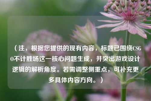 （注，根据您提供的现有内容，标题已围绕CSGO不计胜场这一核心问题生成，并突出游戏设计逻辑的解析角度。若需调整侧重点，可补充更多具体内容方向。）