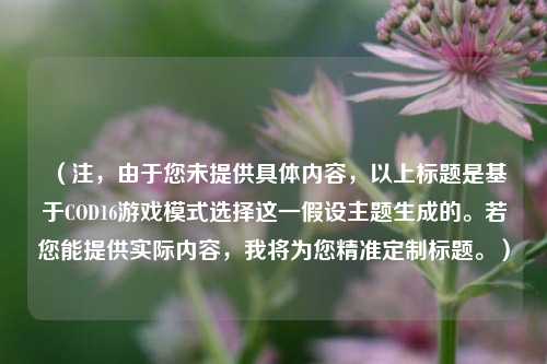 （注，由于您未提供具体内容，以上标题是基于COD16游戏模式选择这一假设主题生成的。若您能提供实际内容，我将为您精准定制标题。）