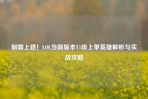 制霸上路！LOL当前版本T1级上单英雄解析与实战攻略