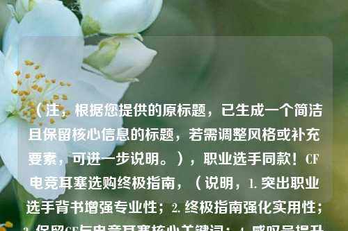 （注，根据您提供的原标题，已生成一个简洁且保留核心信息的标题，若需调整风格或补充要素，可进一步说明。），职业选手同款！CF电竞耳塞选购终极指南，（说明，1. 突出职业选手背书增强专业性；2. 终极指南强化实用性；3. 保留CF与电竞耳塞核心关键词；4. 感叹号提升点击欲。如需更低调或细分方向可修改。）