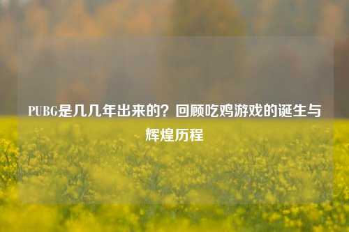 PUBG是几几年出来的？回顾吃鸡游戏的诞生与辉煌历程
