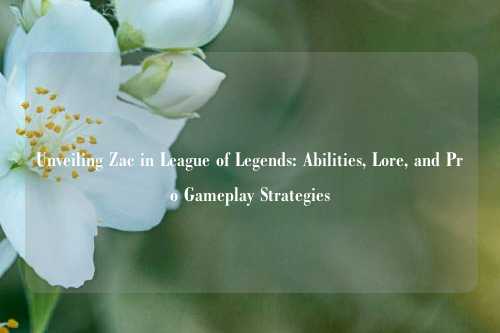 Unveiling Zac in League of Legends: Abilities, Lore, and Pro Gameplay Strategies