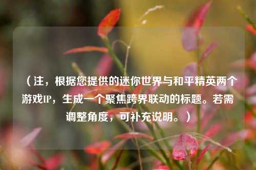 （注，根据您提供的迷你世界与和平精英两个游戏IP，生成一个聚焦跨界联动的标题。若需调整角度，可补充说明。）