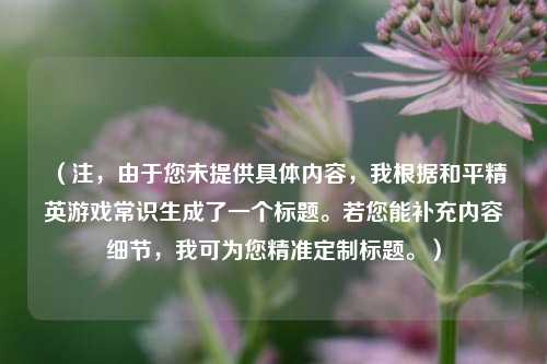 （注，由于您未提供具体内容，我根据和平精英游戏常识生成了一个标题。若您能补充内容细节，我可为您精准定制标题。）