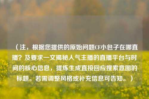 （注，根据您提供的原始问题CF小包子在哪直播？及要求一文揭秘人气主播的直播平台与时间的核心信息，提炼生成直接回应搜索意图的标题。若需调整风格或补充信息可告知。）