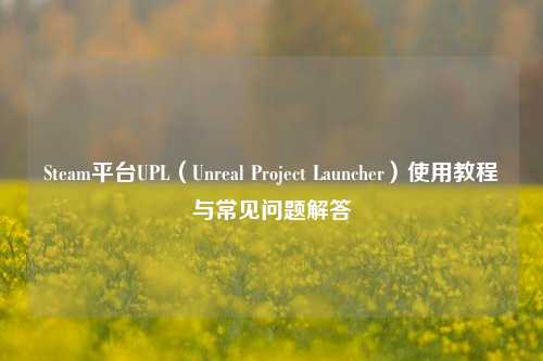 Steam平台UPL（Unreal Project Launcher）使用教程与常见问题解答