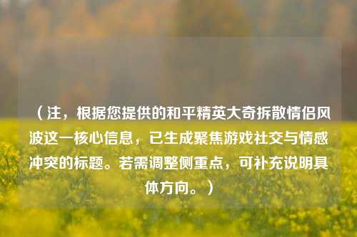 （注，根据您提供的和平精英大奇拆散情侣风波这一核心信息，已生成聚焦游戏社交与情感冲突的标题。若需调整侧重点，可补充说明具体方向。）
