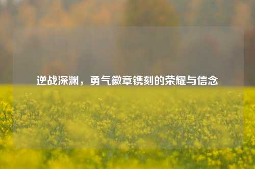逆战深渊，勇气徽章镌刻的荣耀与信念
