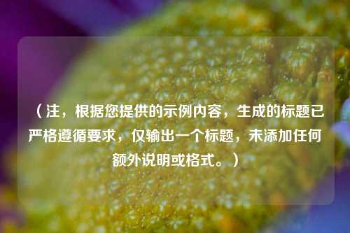 （注，根据您提供的示例内容，生成的标题已严格遵循要求，仅输出一个标题，未添加任何额外说明或格式。）