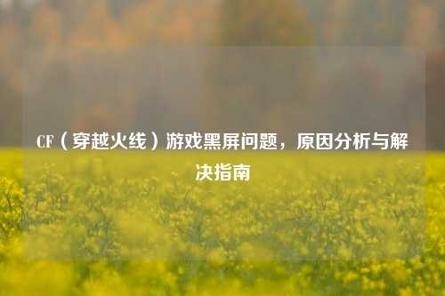 CF（穿越火线）游戏黑屏问题，原因分析与解决指南