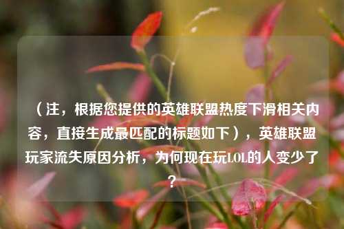 （注，根据您提供的英雄联盟热度下滑相关内容，直接生成最匹配的标题如下），英雄联盟玩家流失原因分析，为何现在玩LOL的人变少了？