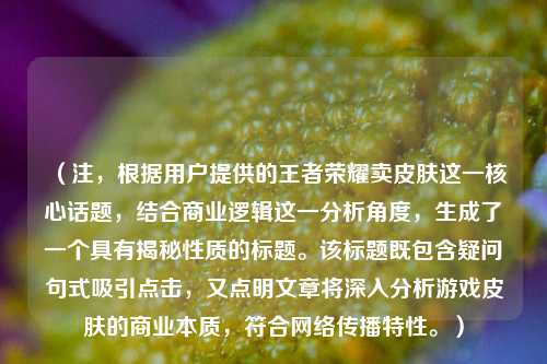 （注，根据用户提供的王者荣耀卖皮肤这一核心话题，结合商业逻辑这一分析角度，生成了一个具有揭秘性质的标题。该标题既包含疑问句式吸引点击，又点明文章将深入分析游戏皮肤的商业本质，符合 *** 传播特性。）