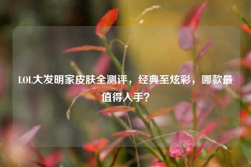 LOL大发明家皮肤全测评，经典至炫彩，哪款最值得入手？