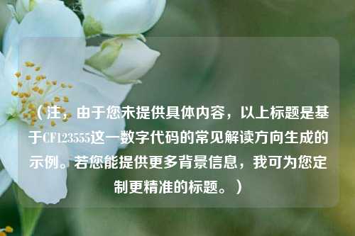 （注，由于您未提供具体内容，以上标题是基于CF123555这一数字代码的常见解读方向生成的示例。若您能提供更多背景信息，我可为您定制更精准的标题。）