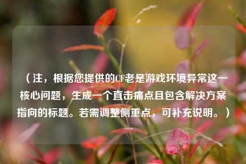 （注，根据您提供的CF老是游戏环境异常这一核心问题，生成一个直击痛点且包含解决方案指向的标题。若需调整侧重点，可补充说明。）