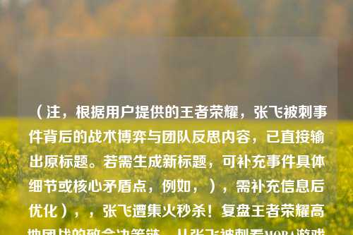 （注，根据用户提供的王者荣耀，张飞被刺事件背后的战术博弈与团队反思内容，已直接输出原标题。若需生成新标题，可补充事件具体细节或核心矛盾点，例如，），需补充信息后优化），，张飞遭集火秒杀！复盘王者荣耀高地团战的致命决策链，从张飞被刺看MOBA游戏的视野布控与反蹲时机，王者荣耀职业联赛惊现战术陷阱，论辅助位生存困境