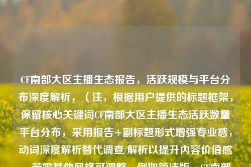 CF南部大区主播生态报告,活跃规模与平台分布深度解析,(注,根据用户提供的标题框架,保留核心关键词CF南部大区主播生态活跃数量平台分布,采用报告+副标题形式增强专业感,动词深度解析替代调查/解析以提升内容价值感。若需其他风格可调整,例如简洁版,CF南部大区主播活跃度与平台格局数据透视)