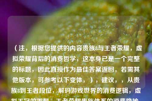 (注,根据您提供的内容贵族8与王者荣耀,虚拟荣耀背后的消费哲学,这本身已是一个完整的标题,因此直接作为更佳答案返回。若需其他版本,可参考以下变体,),建议,,从贵族8到王者段位,解码游戏世界的消费逻辑,虚拟王冠的重量,王者荣耀贵族体系的消费隐喻,充值即胜利?手游荣耀背后的资本游戏