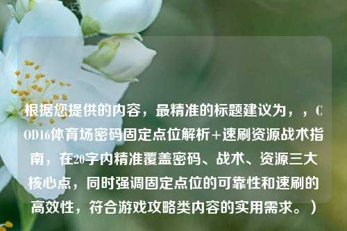根据您提供的内容，最精准的标题建议为，，COD16体育场密码固定点位解析+速刷资源战术指南，在20字内精准覆盖密码、战术、资源三大核心点，同时强调固定点位的可靠性和速刷的高效性，符合游戏攻略类内容的实用需求。）