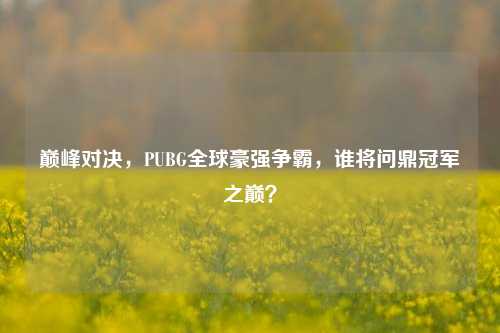 巅峰对决，PUBG全球豪强争霸，谁将问鼎冠军之巅？
