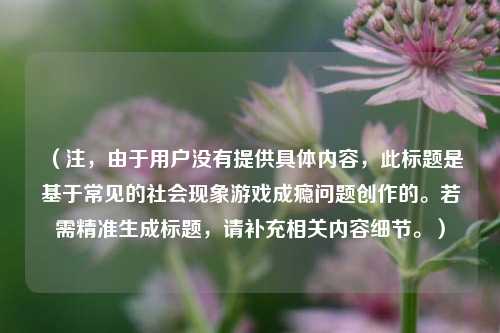 （注，由于用户没有提供具体内容，此标题是基于常见的社会现象游戏成瘾问题创作的。若需精准生成标题，请补充相关内容细节。）