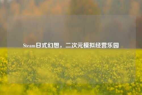 Steam日式幻想，二次元模拟经营乐园