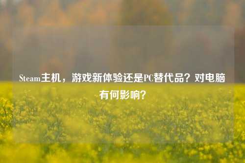 Steam主机，游戏新体验还是PC替代品？对电脑有何影响？