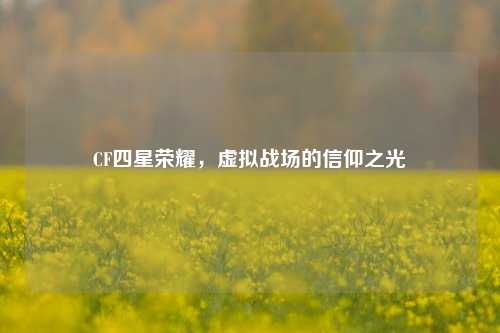 CF四星荣耀，虚拟战场的信仰之光