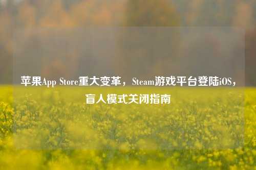 苹果App Store重大变革，Steam游戏平台登陆iOS，盲人模式关闭指南