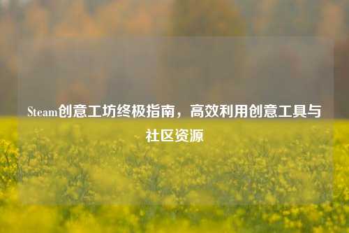 Steam创意工坊终极指南，高效利用创意工具与社区资源