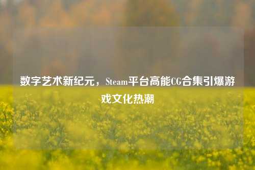 数字艺术新纪元，Steam平台高能CG合集引爆游戏文化热潮