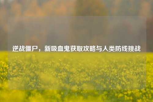 逆战僵尸，新吸血鬼获取攻略与人类防线挑战