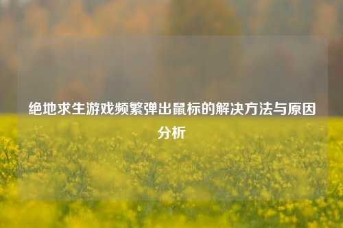 绝地求生游戏频繁弹出鼠标的解决 *** 与原因分析