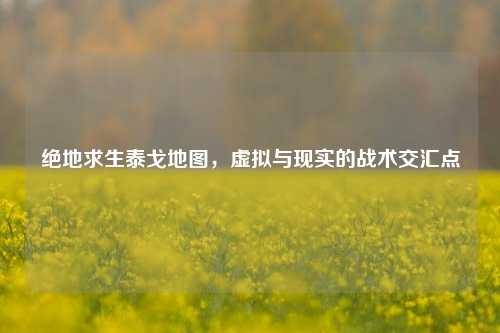 绝地求生泰戈地图，虚拟与现实的战术交汇点