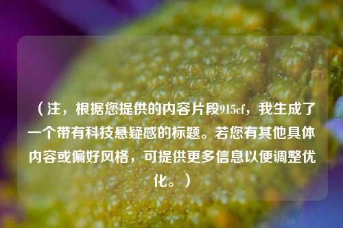 （注，根据您提供的内容片段915cf，我生成了一个带有科技悬疑感的标题。若您有其他具体内容或偏好风格，可提供更多信息以便调整优化。）