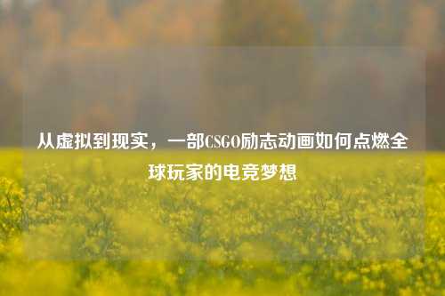 从虚拟到现实，一部CSGO励志动画如何点燃全球玩家的电竞梦想