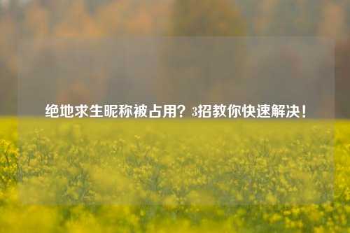绝地求生昵称被占用？3招教你快速解决！