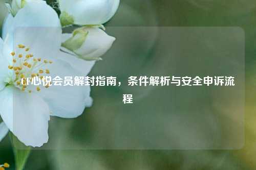 CF心悦会员解封指南，条件解析与安全申诉流程
