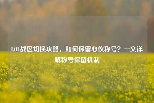 LOL战区切换攻略,如何保留心仪称号?一文详解称号保留机制