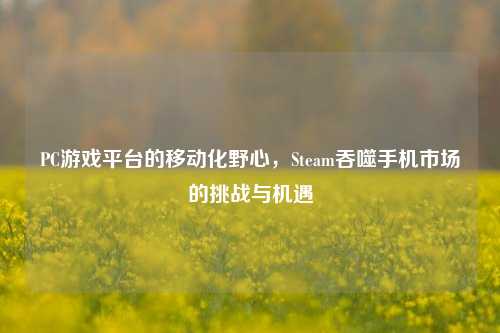 PC游戏平台的移动化野心，Steam吞噬手机市场的挑战与机遇