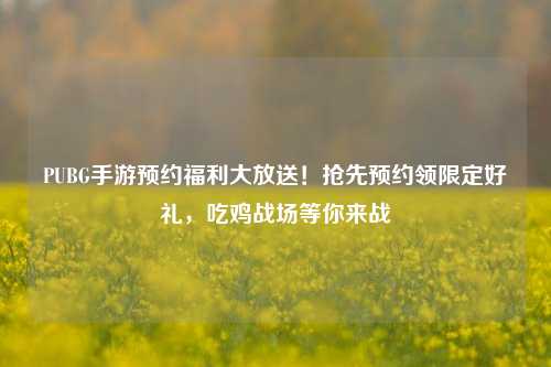 PUBG手游预约福利大放送！抢先预约领限定好礼，吃鸡战场等你来战