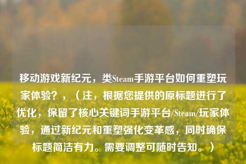 移动游戏新纪元，类Steam手游平台如何重塑玩家体验？，（注，根据您提供的原标题进行了优化，保留了核心关键词手游平台/Steam/玩家体验，通过新纪元和重塑强化变革感，同时确保标题简洁有力。需要调整可随时告知。）