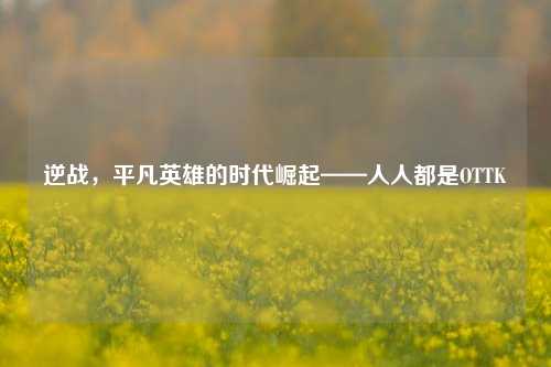 逆战，平凡英雄的时代崛起——人人都是OTTK