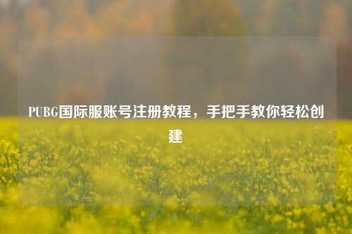 PUBG国际服账号注册教程，手把手教你轻松创建