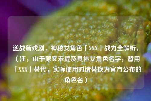 逆战新戏剧，神秘女角色「XXX」战力全解析，（注，由于原文未提及具体女角色名字，暂用「XXX」替代，实际使用时请替换为官方公布的角色名）